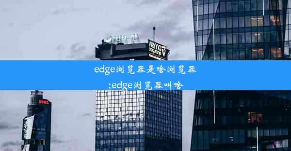 edge浏览器是啥浏览器;edge浏览器叫啥