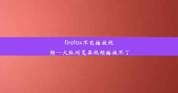 firefox不能播放视频—火狐浏览器视频播放不了