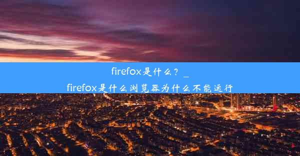 firefox是什么？_firefox是什么浏览器为什么不能运行