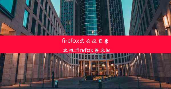 firefox怎么设置兼容性;firefox兼容ie