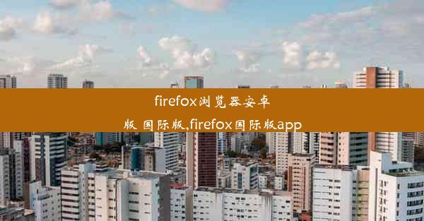 firefox浏览器安卓版 国际版,firefox国际版app