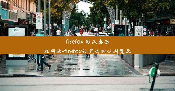 firefox 默认桌面版网站-firefox设置为默认浏览器