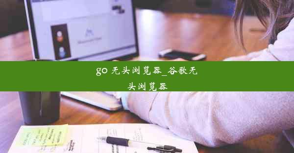 go 无头浏览器_谷歌无头浏览器