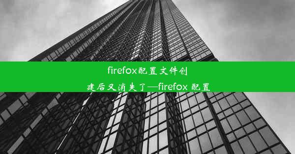 firefox配置文件创建后又消失了—firefox 配置