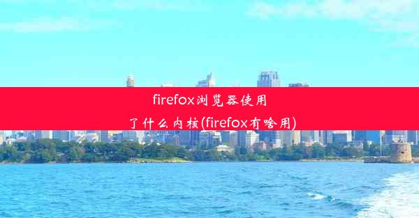 firefox浏览器使用了什么内核(firefox有啥用)