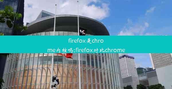 firefox是chrome内核吗;firefox对比chrome