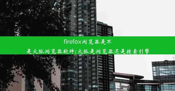 firefox浏览器是不是火狐浏览器软件;火狐是浏览器还是搜索引擎