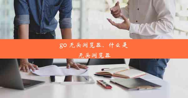 go 无头浏览器、什么是无头浏览器