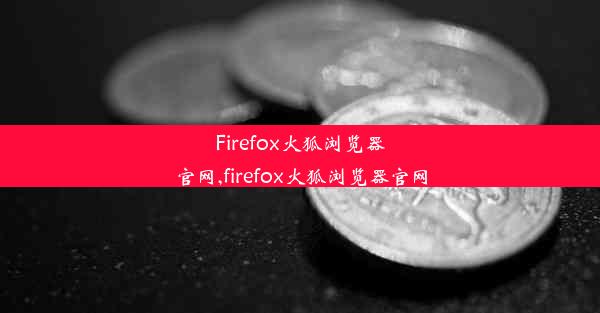 Firefox火狐浏览器官网,firefox火狐浏览器官网