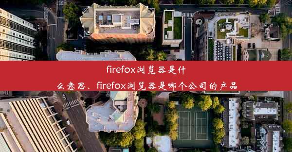 firefox浏览器是什么意思、firefox浏览器是哪个公司的产品