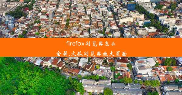 firefox浏览器怎么全屏,火狐浏览器放大页面