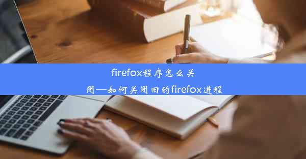 firefox程序怎么关闭—如何关闭旧的firefox进程