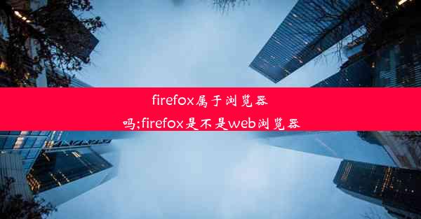 firefox属于浏览器吗;firefox是不是web浏览器