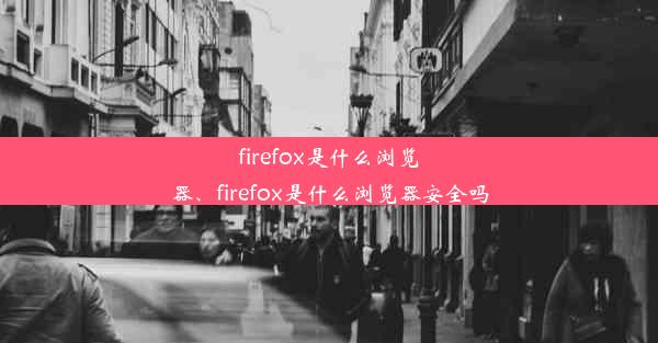 firefox是什么浏览器、firefox是什么浏览器安全吗