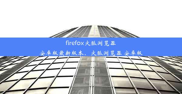 firefox火狐浏览器安卓版最新版本、火狐浏览器 安卓版