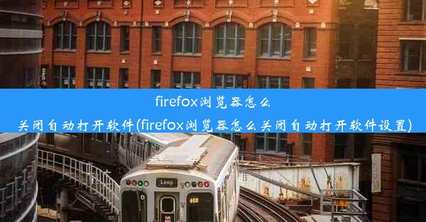 firefox浏览器怎么关闭自动打开软件(firefox浏览器怎么关闭自动打开软件设置)