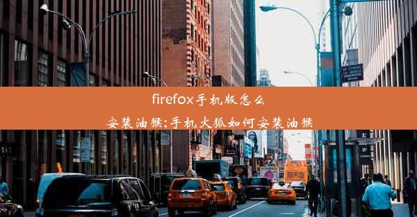 firefox手机版怎么安装油猴;手机火狐如何安装油猴