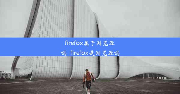 firefox属于浏览器吗_firefox是浏览器吗