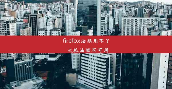 firefox油猴用不了_火狐油猴不可用