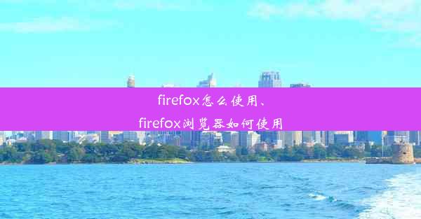 firefox怎么使用、firefox浏览器如何使用