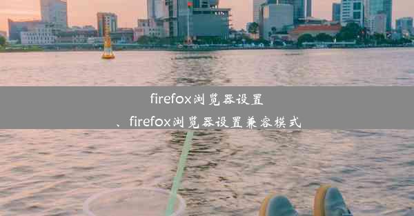 firefox浏览器设置、firefox浏览器设置兼容模式