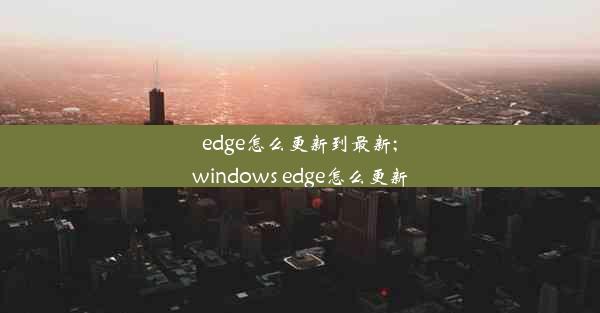 edge怎么更新到最新;windows edge怎么更新