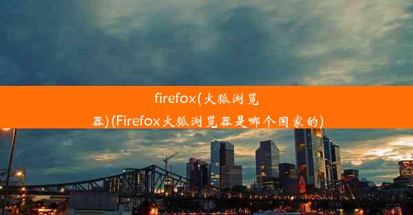 firefox(火狐浏览器)(Firefox火狐浏览器是哪个国家的)