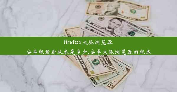 firefox火狐浏览器安卓版最新版本是多少,安卓火狐浏览器旧版本