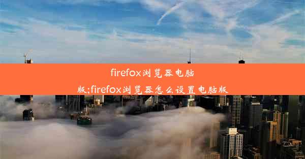 firefox浏览器电脑版;firefox浏览器怎么设置电脑版