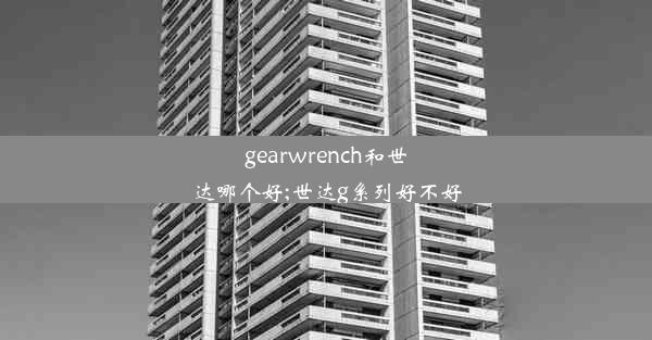 gearwrench和世达哪个好;世达g系列好不好