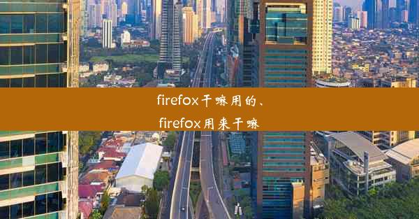 firefox干嘛用的、firefox用来干嘛