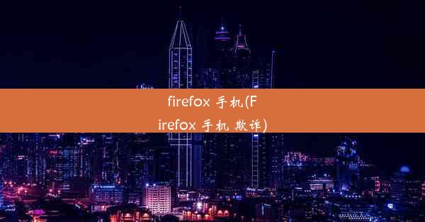 firefox 手机(Firefox 手机 欺诈)