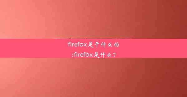 firefox是干什么的;firefox是什么？