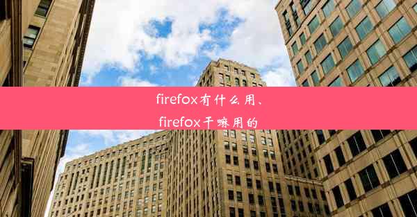 firefox有什么用、firefox干嘛用的