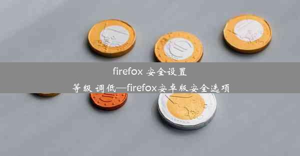 firefox 安全设置等级 调低—firefox安卓版安全选项