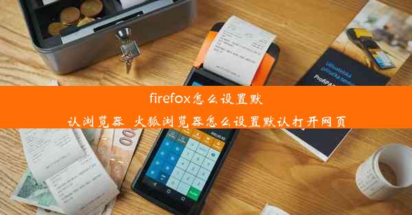 firefox怎么设置默认浏览器_火狐浏览器怎么设置默认打开网页