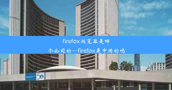 firefox浏览器是哪个公司的—firefox是中国的吗