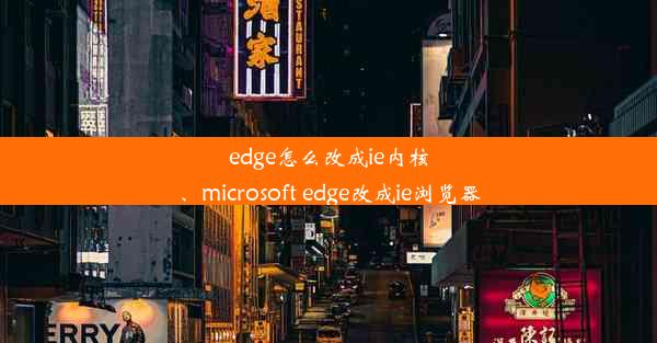 edge怎么改成ie内核、microsoft edge改成ie浏览器