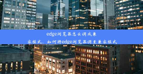 edge浏览器怎么调成兼容模式、如何将edge浏览器调至兼容模式