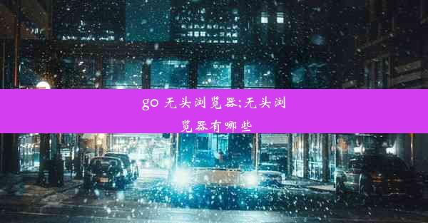 go 无头浏览器;无头浏览器有哪些