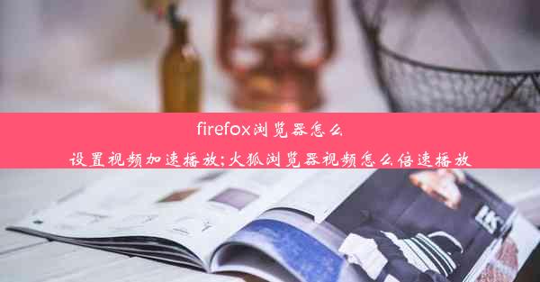 firefox浏览器怎么设置视频加速播放;火狐浏览器视频怎么倍速播放