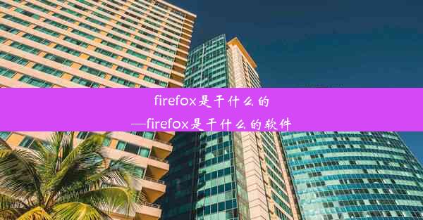 firefox是干什么的—firefox是干什么的软件