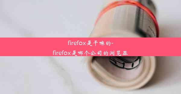 firefox是干嘛的-firefox是哪个公司的浏览器