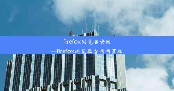 firefox浏览器官网—firefox浏览器官网网页版