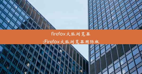 firefox火狐浏览器;Firefox火狐浏览器国际版