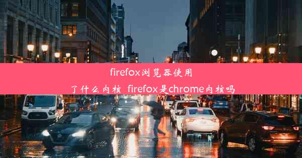 firefox浏览器使用了什么内核_firefox是chrome内核吗