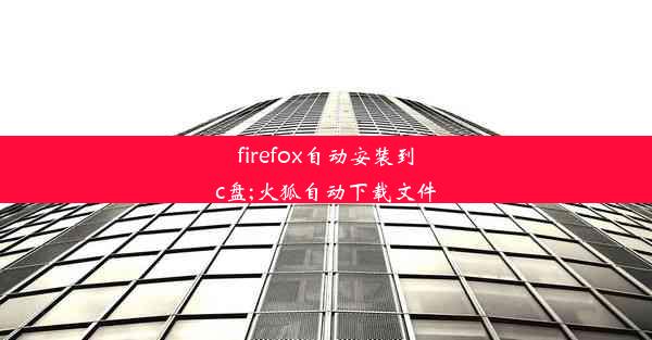 firefox自动安装到c盘;火狐自动下载文件