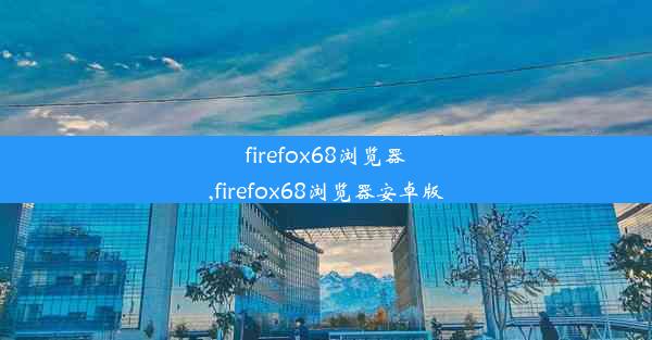 firefox68浏览器,firefox68浏览器安卓版