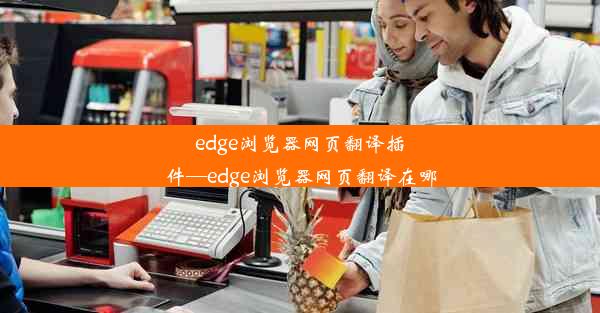 edge浏览器网页翻译插件—edge浏览器网页翻译在哪