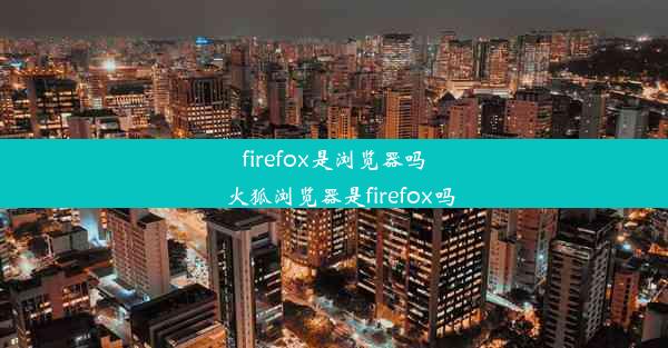 firefox是浏览器吗_火狐浏览器是firefox吗